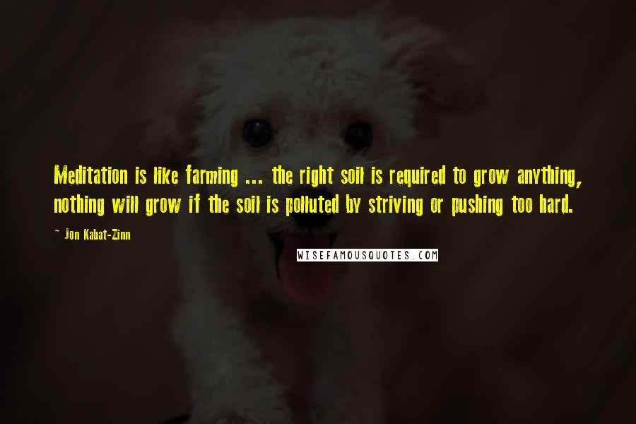 Jon Kabat-Zinn Quotes: Meditation is like farming ... the right soil is required to grow anything, nothing will grow if the soil is polluted by striving or pushing too hard.