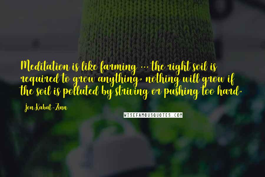 Jon Kabat-Zinn Quotes: Meditation is like farming ... the right soil is required to grow anything, nothing will grow if the soil is polluted by striving or pushing too hard.