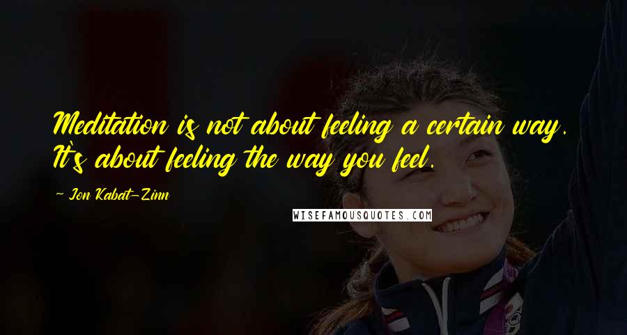 Jon Kabat-Zinn Quotes: Meditation is not about feeling a certain way. It's about feeling the way you feel.