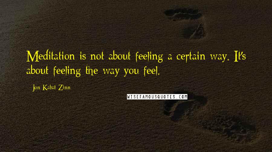 Jon Kabat-Zinn Quotes: Meditation is not about feeling a certain way. It's about feeling the way you feel.