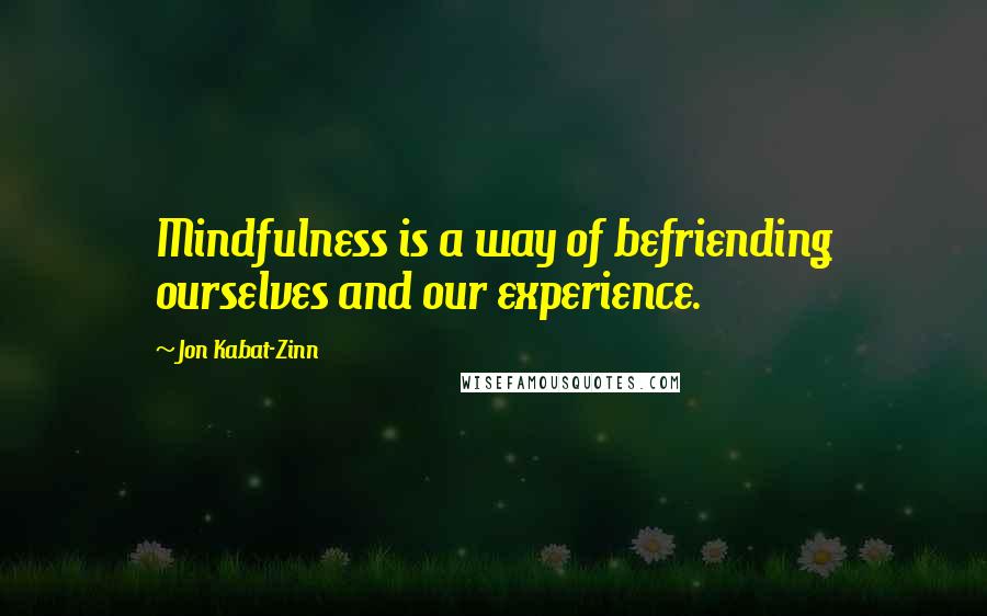 Jon Kabat-Zinn Quotes: Mindfulness is a way of befriending ourselves and our experience.