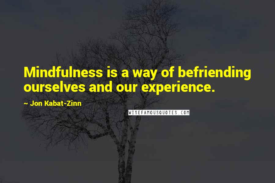Jon Kabat-Zinn Quotes: Mindfulness is a way of befriending ourselves and our experience.