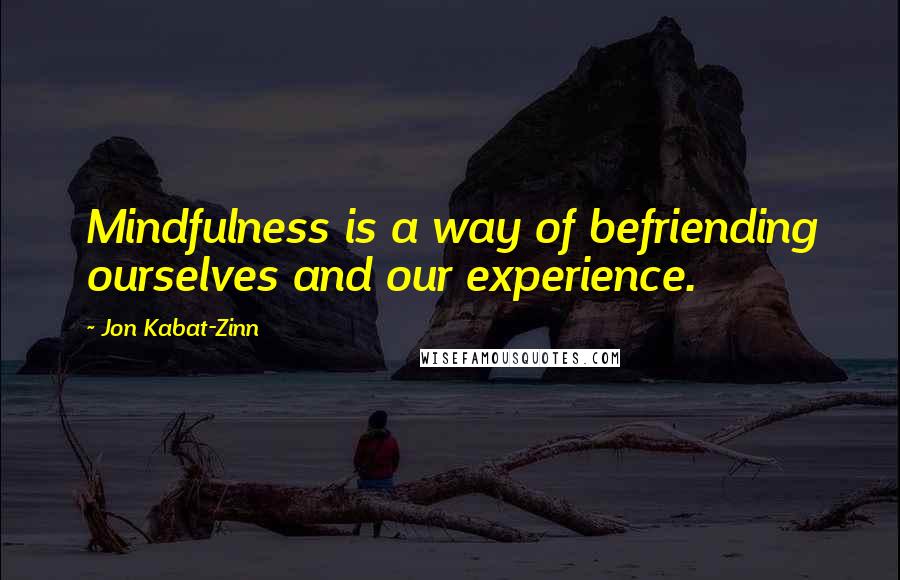 Jon Kabat-Zinn Quotes: Mindfulness is a way of befriending ourselves and our experience.