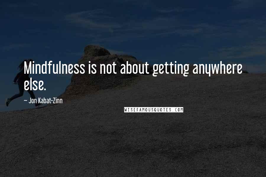 Jon Kabat-Zinn Quotes: Mindfulness is not about getting anywhere else.