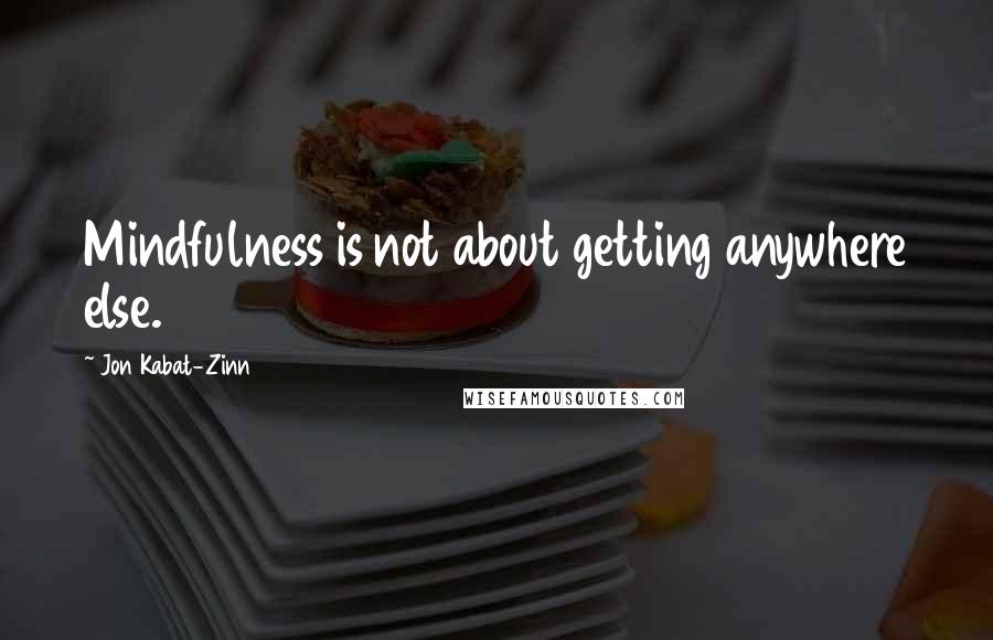 Jon Kabat-Zinn Quotes: Mindfulness is not about getting anywhere else.