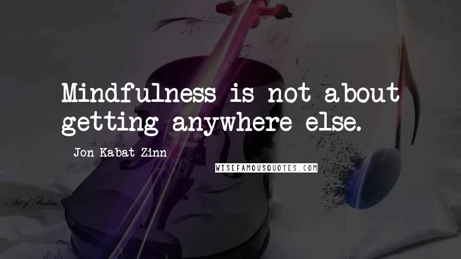 Jon Kabat-Zinn Quotes: Mindfulness is not about getting anywhere else.