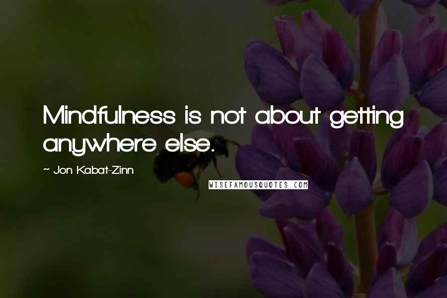 Jon Kabat-Zinn Quotes: Mindfulness is not about getting anywhere else.