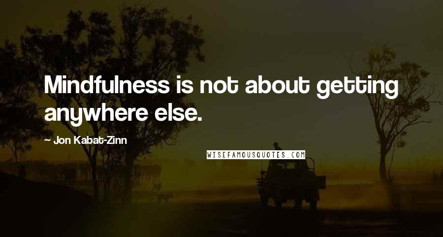 Jon Kabat-Zinn Quotes: Mindfulness is not about getting anywhere else.