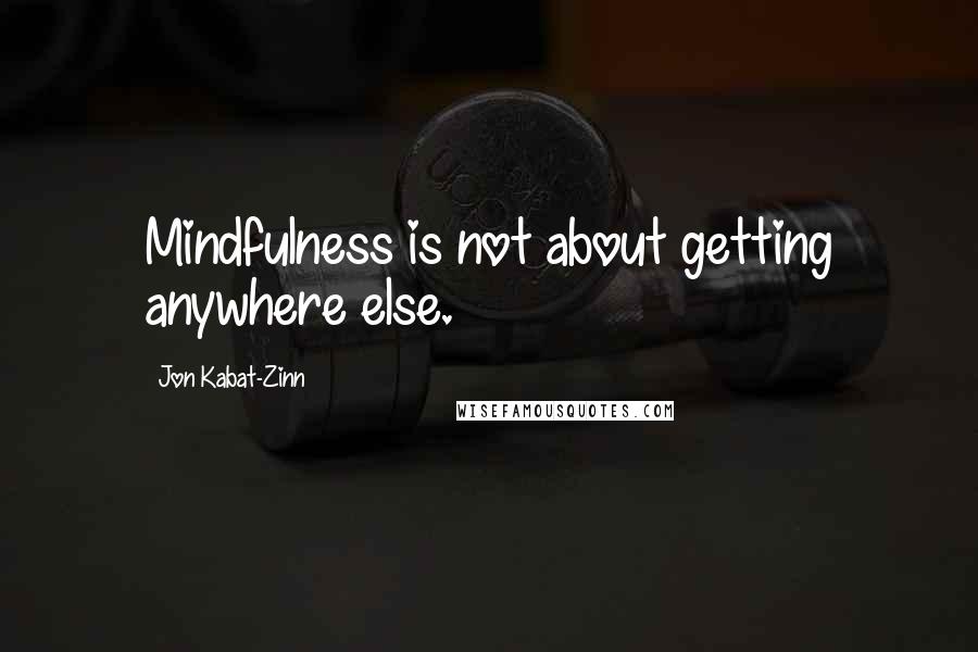 Jon Kabat-Zinn Quotes: Mindfulness is not about getting anywhere else.