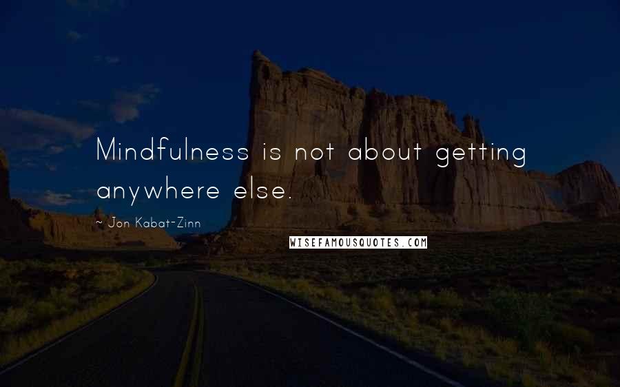 Jon Kabat-Zinn Quotes: Mindfulness is not about getting anywhere else.