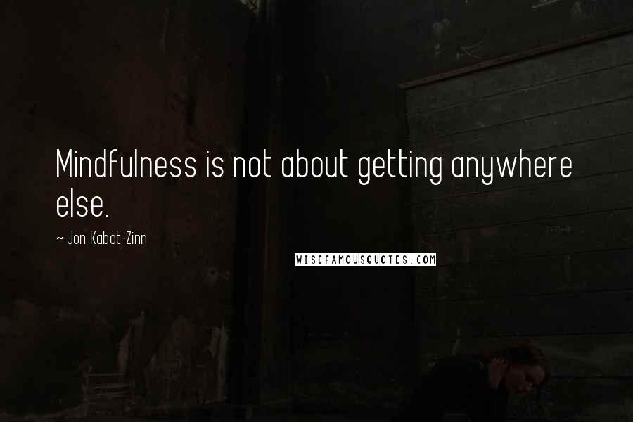 Jon Kabat-Zinn Quotes: Mindfulness is not about getting anywhere else.