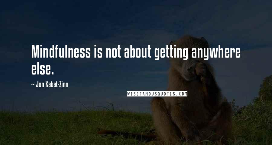 Jon Kabat-Zinn Quotes: Mindfulness is not about getting anywhere else.