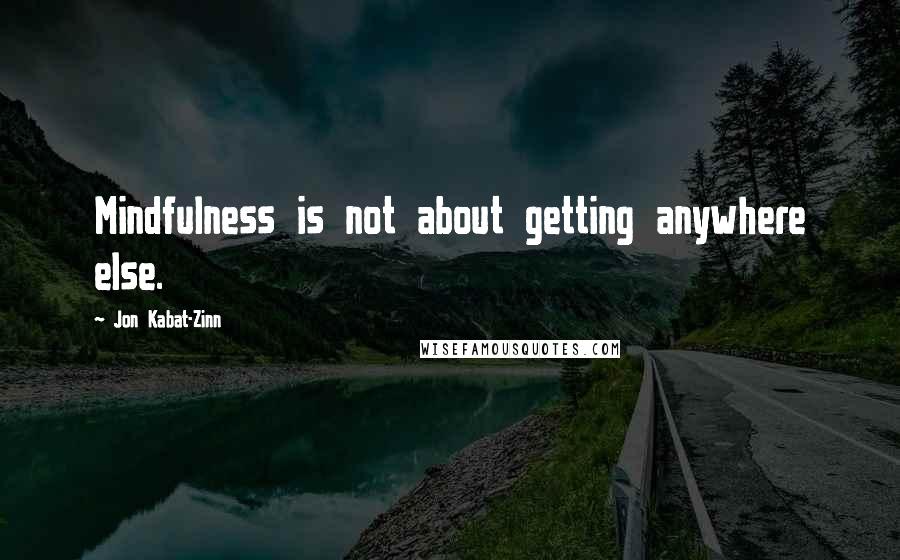 Jon Kabat-Zinn Quotes: Mindfulness is not about getting anywhere else.