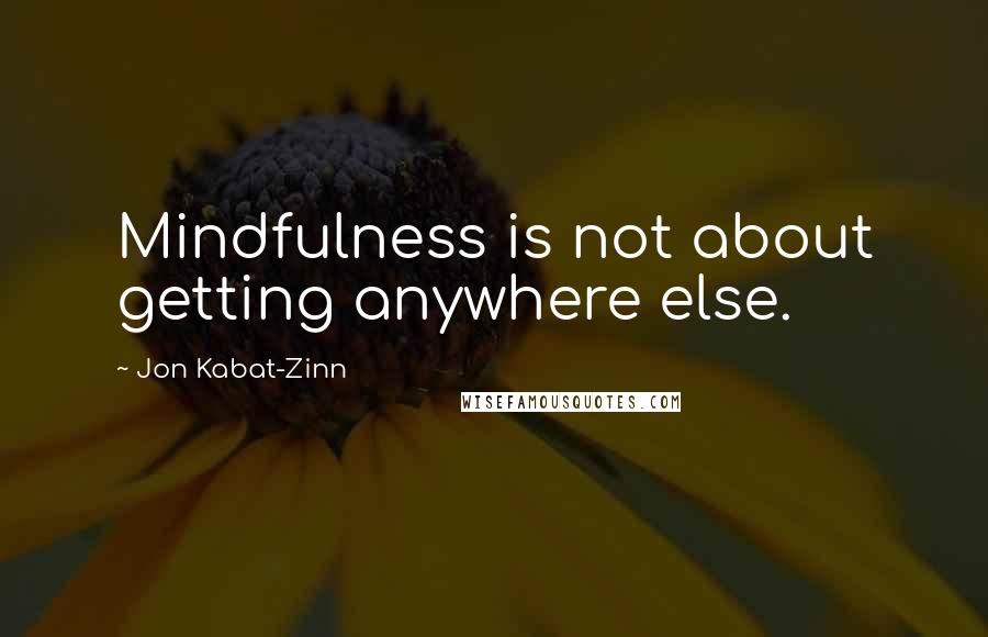 Jon Kabat-Zinn Quotes: Mindfulness is not about getting anywhere else.