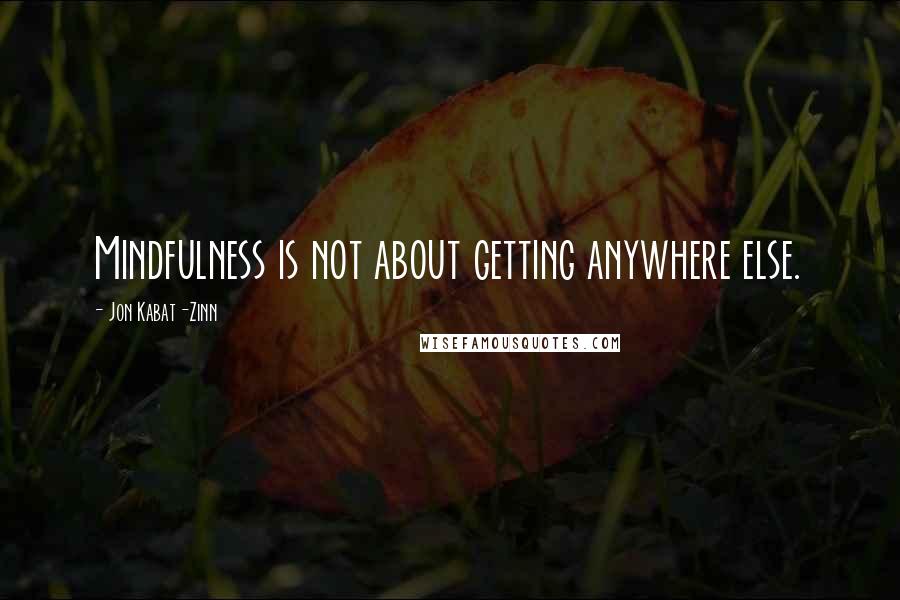 Jon Kabat-Zinn Quotes: Mindfulness is not about getting anywhere else.