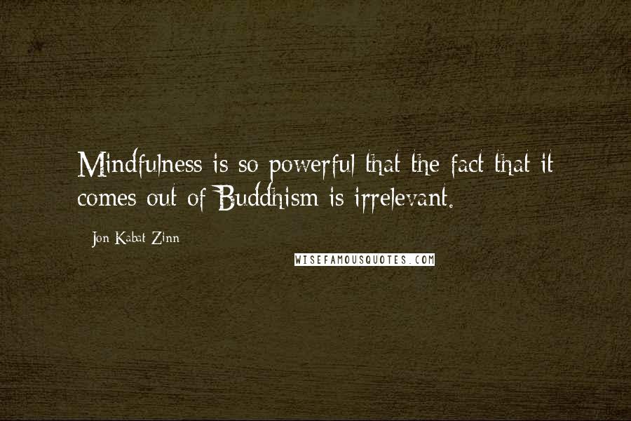 Jon Kabat-Zinn Quotes: Mindfulness is so powerful that the fact that it comes out of Buddhism is irrelevant.
