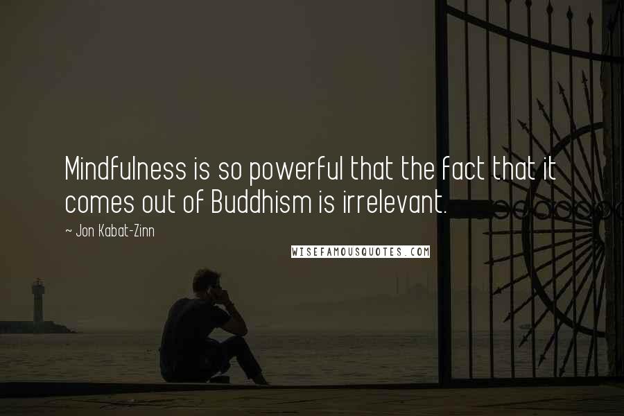 Jon Kabat-Zinn Quotes: Mindfulness is so powerful that the fact that it comes out of Buddhism is irrelevant.