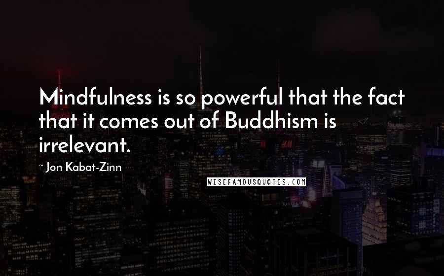 Jon Kabat-Zinn Quotes: Mindfulness is so powerful that the fact that it comes out of Buddhism is irrelevant.