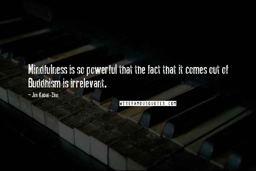 Jon Kabat-Zinn Quotes: Mindfulness is so powerful that the fact that it comes out of Buddhism is irrelevant.