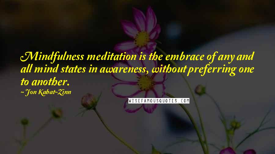 Jon Kabat-Zinn Quotes: Mindfulness meditation is the embrace of any and all mind states in awareness, without preferring one to another.