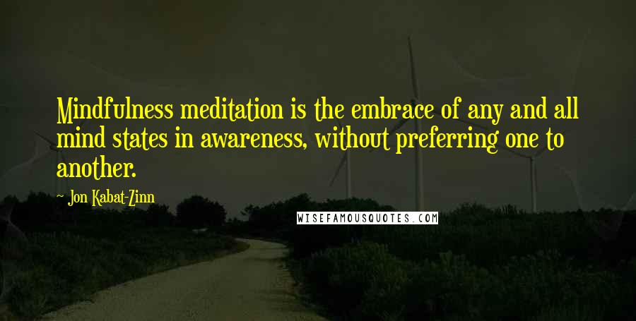 Jon Kabat-Zinn Quotes: Mindfulness meditation is the embrace of any and all mind states in awareness, without preferring one to another.