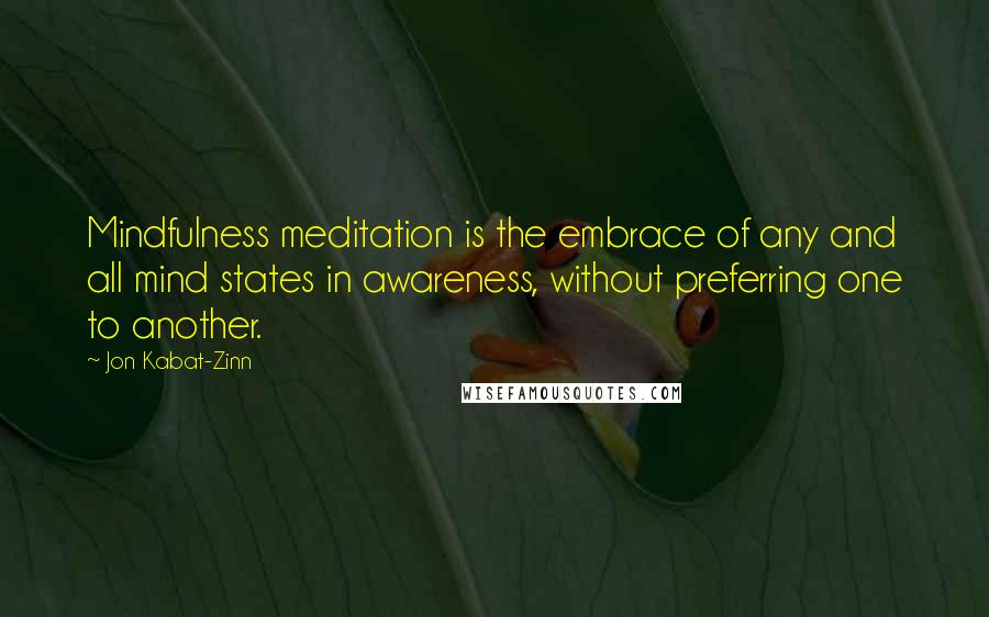 Jon Kabat-Zinn Quotes: Mindfulness meditation is the embrace of any and all mind states in awareness, without preferring one to another.