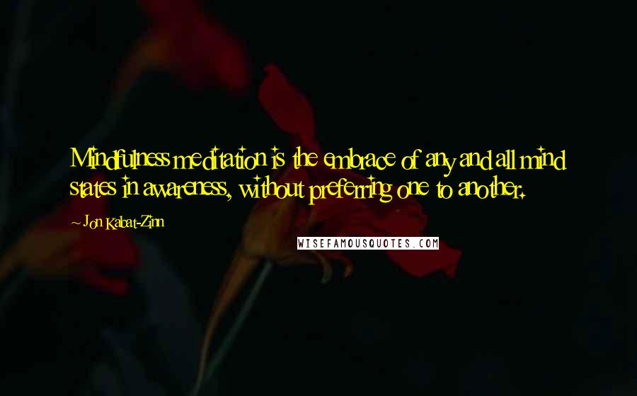 Jon Kabat-Zinn Quotes: Mindfulness meditation is the embrace of any and all mind states in awareness, without preferring one to another.