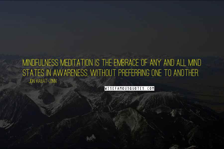 Jon Kabat-Zinn Quotes: Mindfulness meditation is the embrace of any and all mind states in awareness, without preferring one to another.