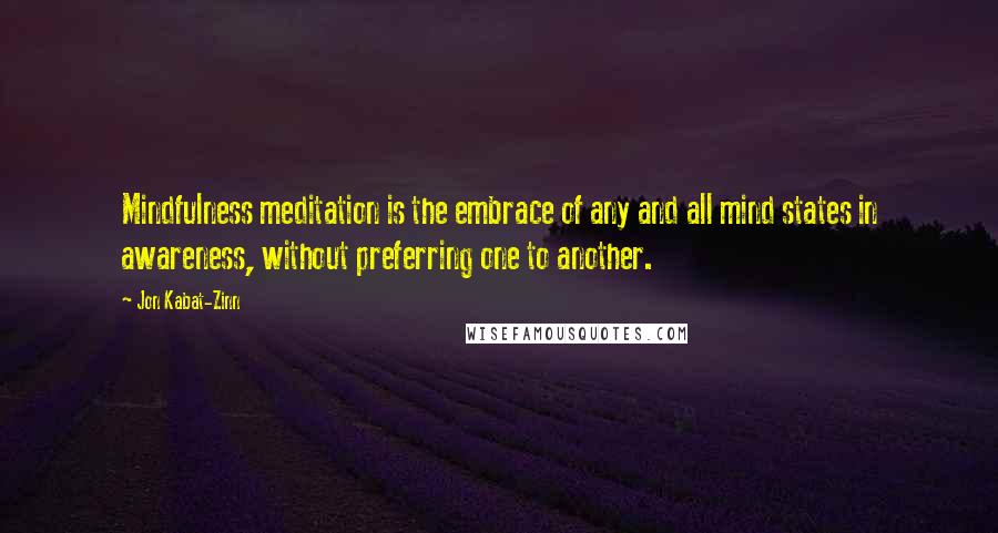 Jon Kabat-Zinn Quotes: Mindfulness meditation is the embrace of any and all mind states in awareness, without preferring one to another.