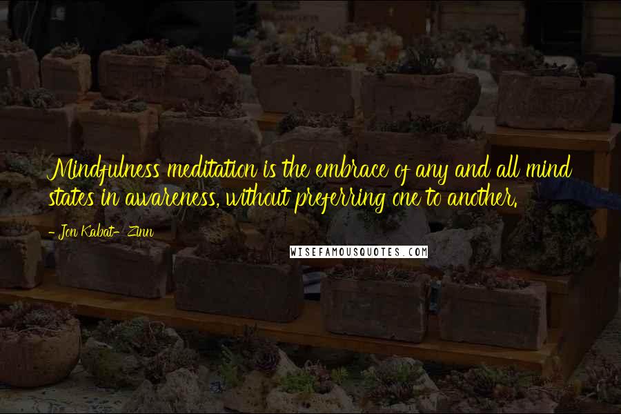 Jon Kabat-Zinn Quotes: Mindfulness meditation is the embrace of any and all mind states in awareness, without preferring one to another.