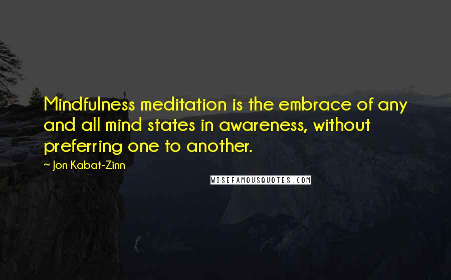 Jon Kabat-Zinn Quotes: Mindfulness meditation is the embrace of any and all mind states in awareness, without preferring one to another.