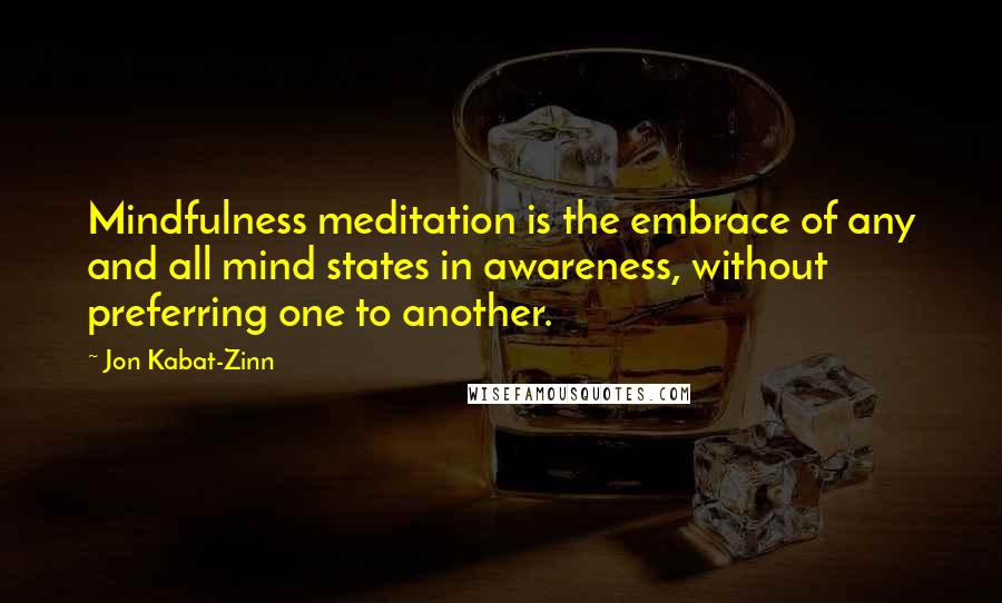 Jon Kabat-Zinn Quotes: Mindfulness meditation is the embrace of any and all mind states in awareness, without preferring one to another.