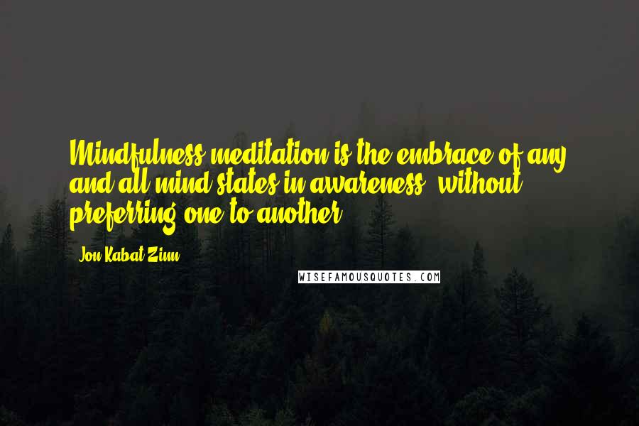 Jon Kabat-Zinn Quotes: Mindfulness meditation is the embrace of any and all mind states in awareness, without preferring one to another.