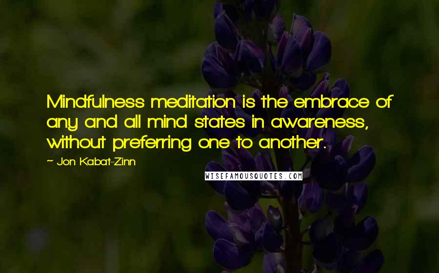 Jon Kabat-Zinn Quotes: Mindfulness meditation is the embrace of any and all mind states in awareness, without preferring one to another.