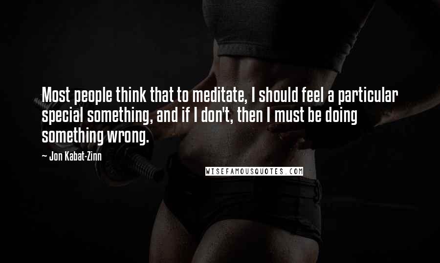 Jon Kabat-Zinn Quotes: Most people think that to meditate, I should feel a particular special something, and if I don't, then I must be doing something wrong.