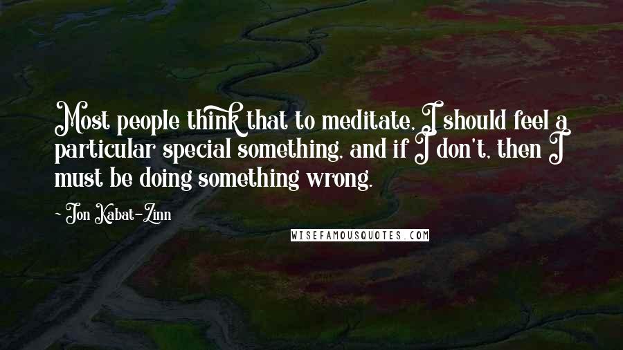 Jon Kabat-Zinn Quotes: Most people think that to meditate, I should feel a particular special something, and if I don't, then I must be doing something wrong.