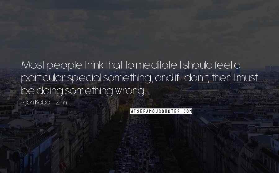 Jon Kabat-Zinn Quotes: Most people think that to meditate, I should feel a particular special something, and if I don't, then I must be doing something wrong.