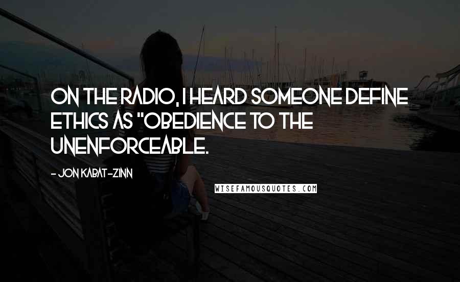 Jon Kabat-Zinn Quotes: On the radio, I heard someone define ethics as "obedience to the unenforceable.