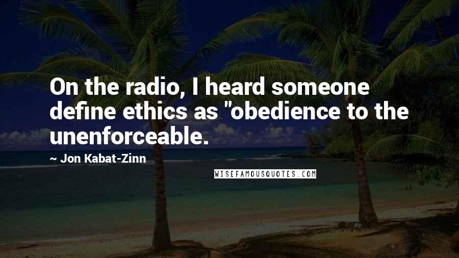 Jon Kabat-Zinn Quotes: On the radio, I heard someone define ethics as "obedience to the unenforceable.