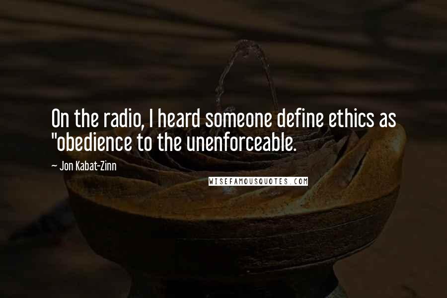 Jon Kabat-Zinn Quotes: On the radio, I heard someone define ethics as "obedience to the unenforceable.