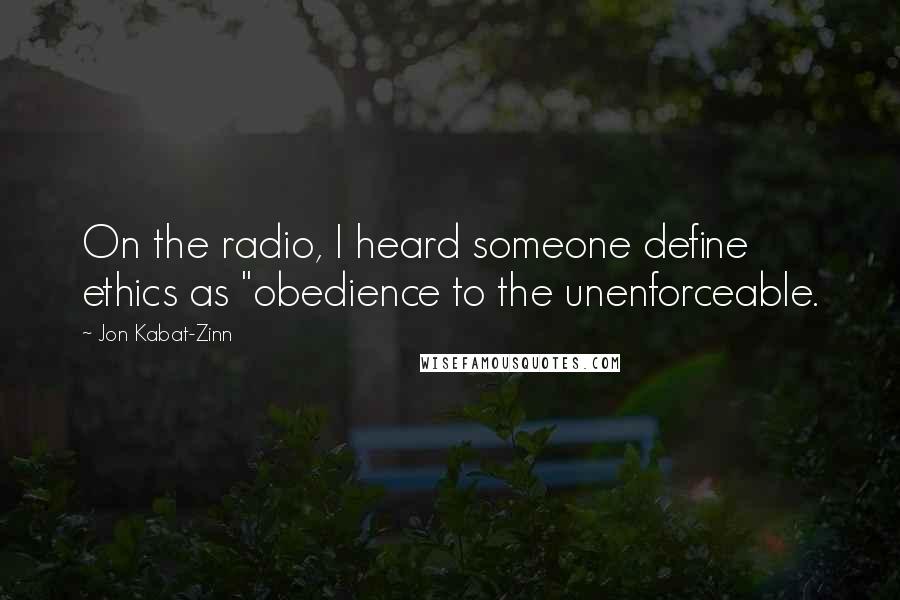 Jon Kabat-Zinn Quotes: On the radio, I heard someone define ethics as "obedience to the unenforceable.