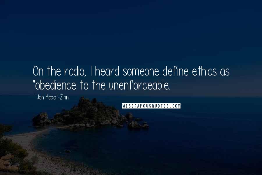 Jon Kabat-Zinn Quotes: On the radio, I heard someone define ethics as "obedience to the unenforceable.