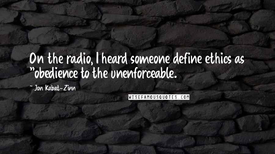 Jon Kabat-Zinn Quotes: On the radio, I heard someone define ethics as "obedience to the unenforceable.