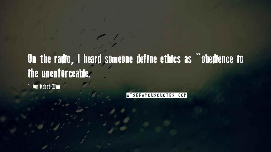 Jon Kabat-Zinn Quotes: On the radio, I heard someone define ethics as "obedience to the unenforceable.