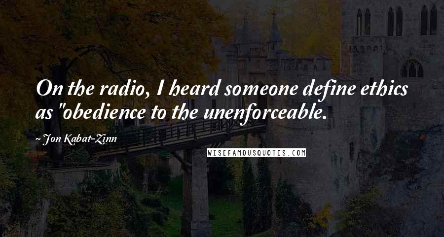 Jon Kabat-Zinn Quotes: On the radio, I heard someone define ethics as "obedience to the unenforceable.
