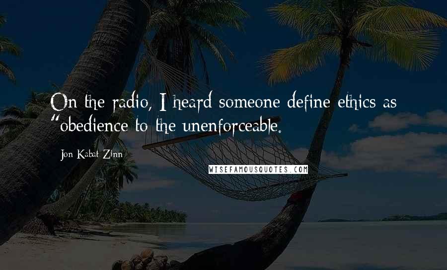 Jon Kabat-Zinn Quotes: On the radio, I heard someone define ethics as "obedience to the unenforceable.