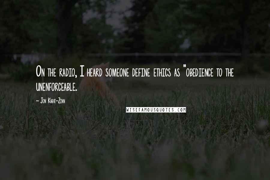 Jon Kabat-Zinn Quotes: On the radio, I heard someone define ethics as "obedience to the unenforceable.