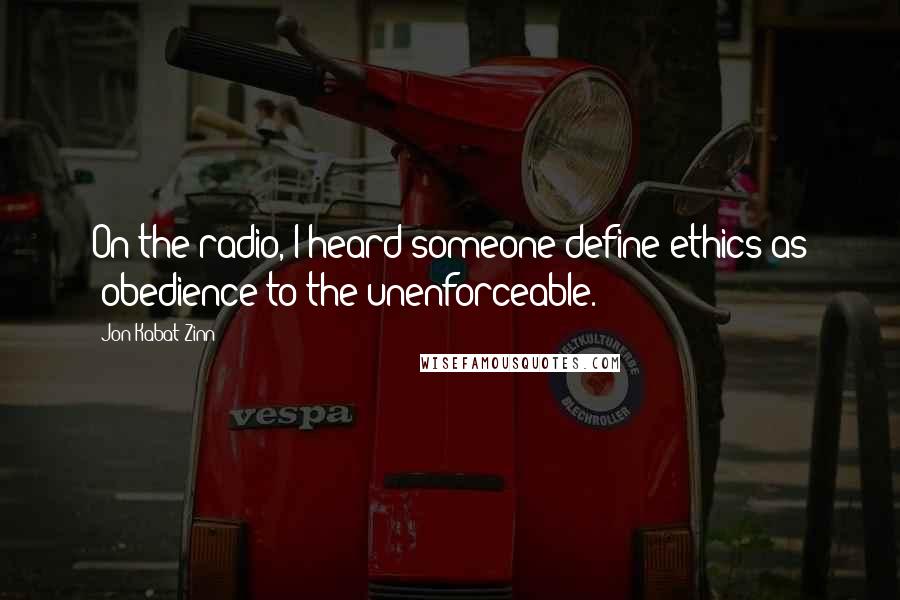 Jon Kabat-Zinn Quotes: On the radio, I heard someone define ethics as "obedience to the unenforceable.