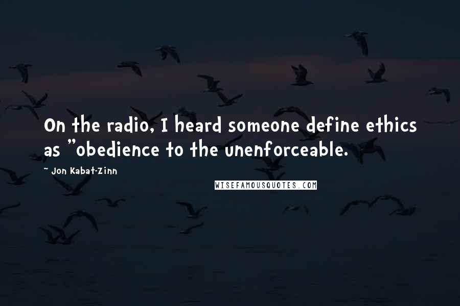 Jon Kabat-Zinn Quotes: On the radio, I heard someone define ethics as "obedience to the unenforceable.