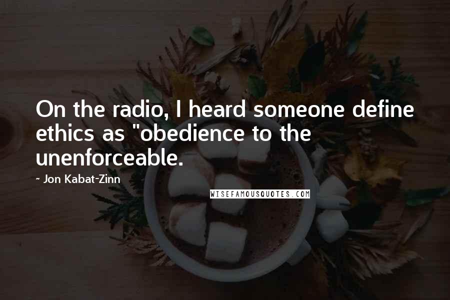 Jon Kabat-Zinn Quotes: On the radio, I heard someone define ethics as "obedience to the unenforceable.